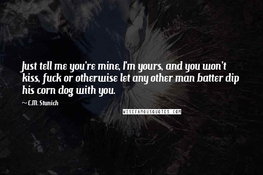 C.M. Stunich Quotes: Just tell me you're mine, I'm yours, and you won't kiss, fuck or otherwise let any other man batter dip his corn dog with you.