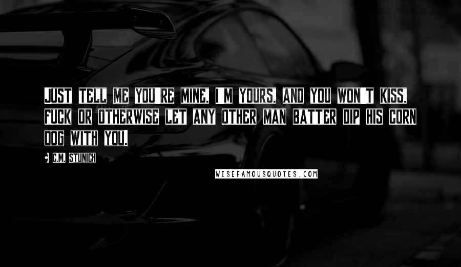 C.M. Stunich Quotes: Just tell me you're mine, I'm yours, and you won't kiss, fuck or otherwise let any other man batter dip his corn dog with you.