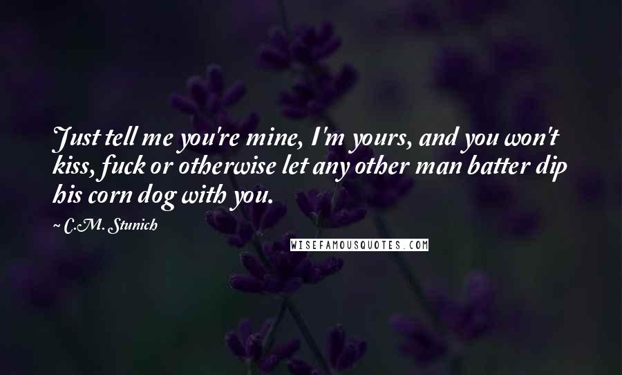 C.M. Stunich Quotes: Just tell me you're mine, I'm yours, and you won't kiss, fuck or otherwise let any other man batter dip his corn dog with you.