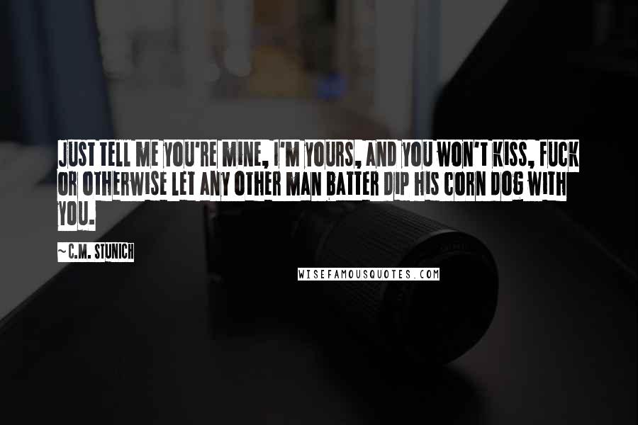 C.M. Stunich Quotes: Just tell me you're mine, I'm yours, and you won't kiss, fuck or otherwise let any other man batter dip his corn dog with you.