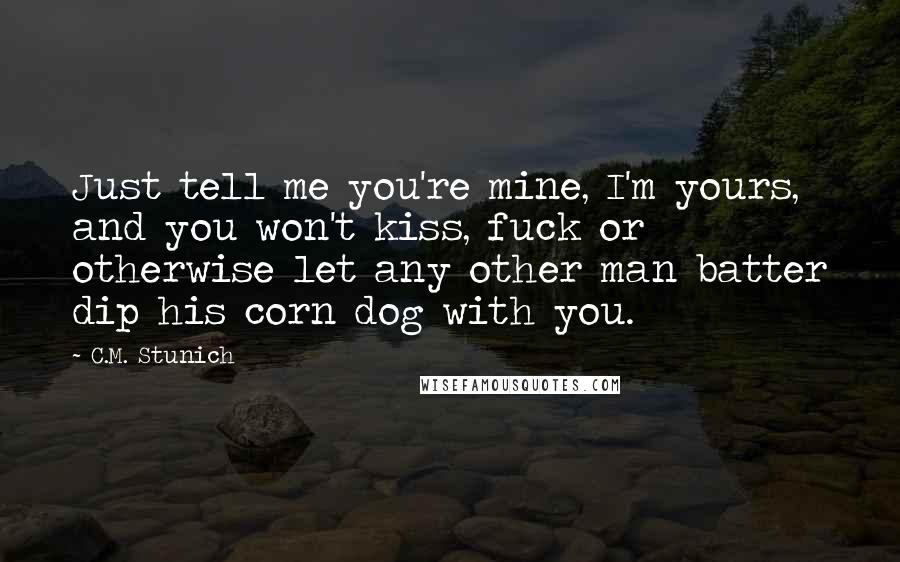 C.M. Stunich Quotes: Just tell me you're mine, I'm yours, and you won't kiss, fuck or otherwise let any other man batter dip his corn dog with you.