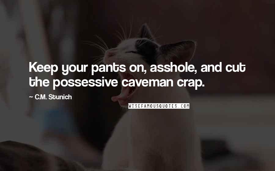 C.M. Stunich Quotes: Keep your pants on, asshole, and cut the possessive caveman crap.