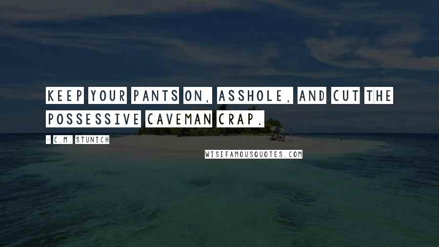 C.M. Stunich Quotes: Keep your pants on, asshole, and cut the possessive caveman crap.