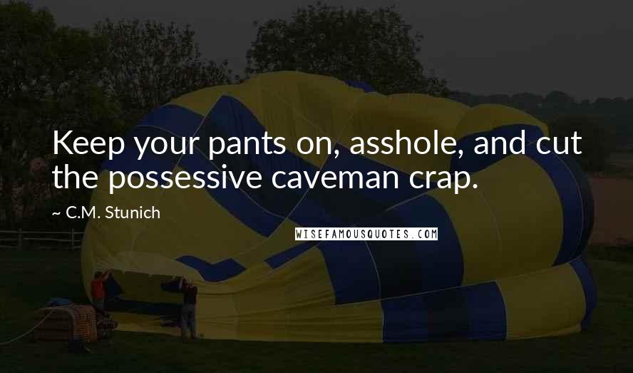 C.M. Stunich Quotes: Keep your pants on, asshole, and cut the possessive caveman crap.