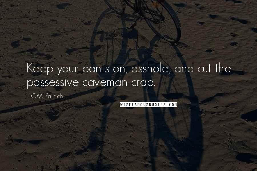 C.M. Stunich Quotes: Keep your pants on, asshole, and cut the possessive caveman crap.