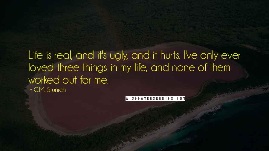 C.M. Stunich Quotes: Life is real, and it's ugly, and it hurts. I've only ever loved three things in my life, and none of them worked out for me.
