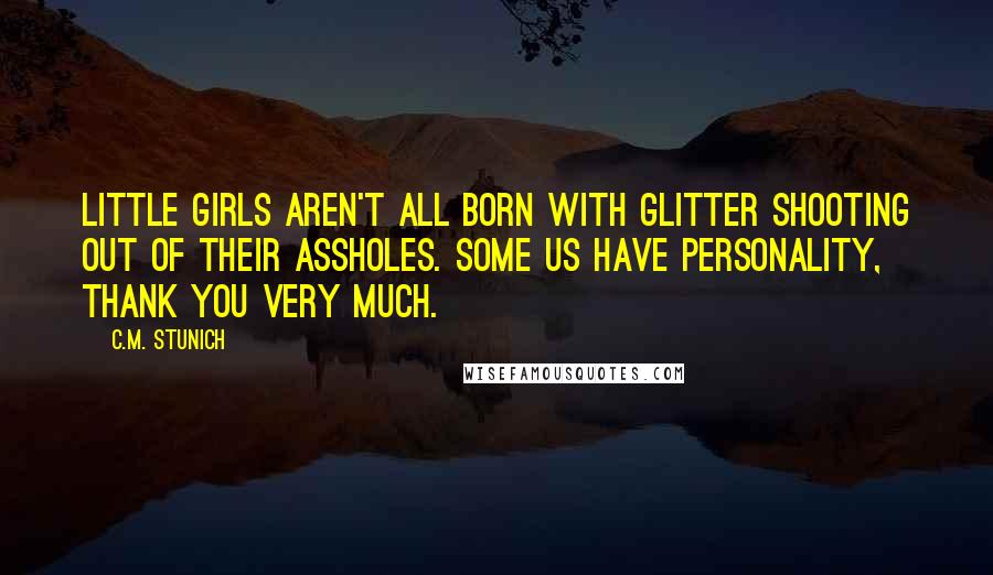 C.M. Stunich Quotes: Little girls aren't all born with glitter shooting out of their assholes. Some us have personality, thank you very much.