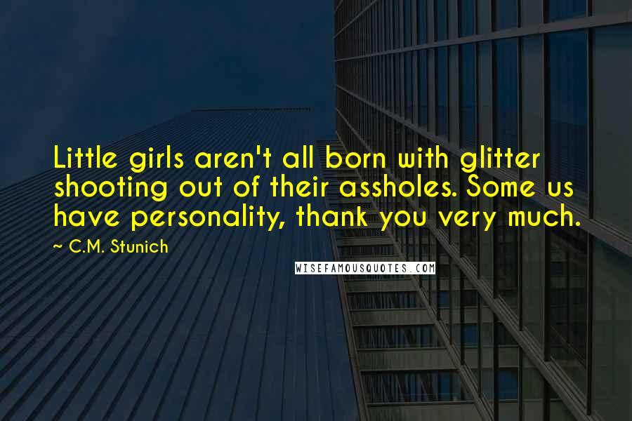 C.M. Stunich Quotes: Little girls aren't all born with glitter shooting out of their assholes. Some us have personality, thank you very much.