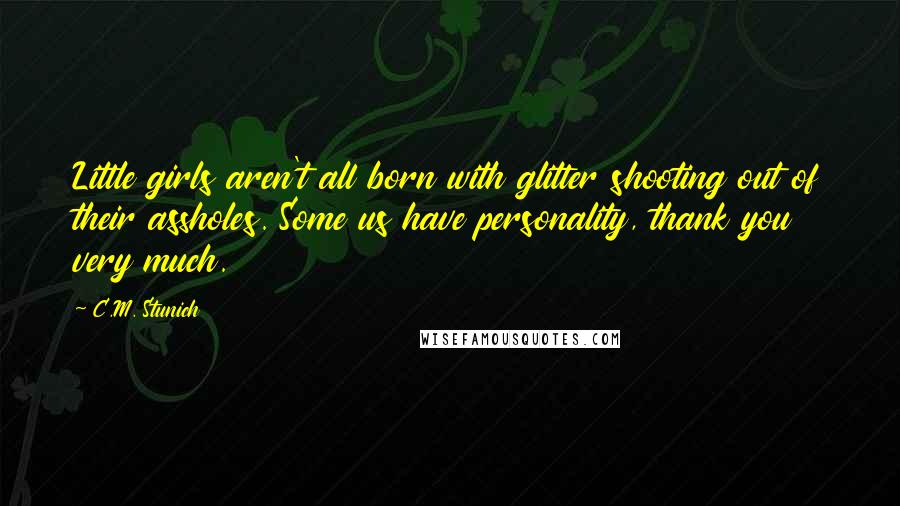 C.M. Stunich Quotes: Little girls aren't all born with glitter shooting out of their assholes. Some us have personality, thank you very much.