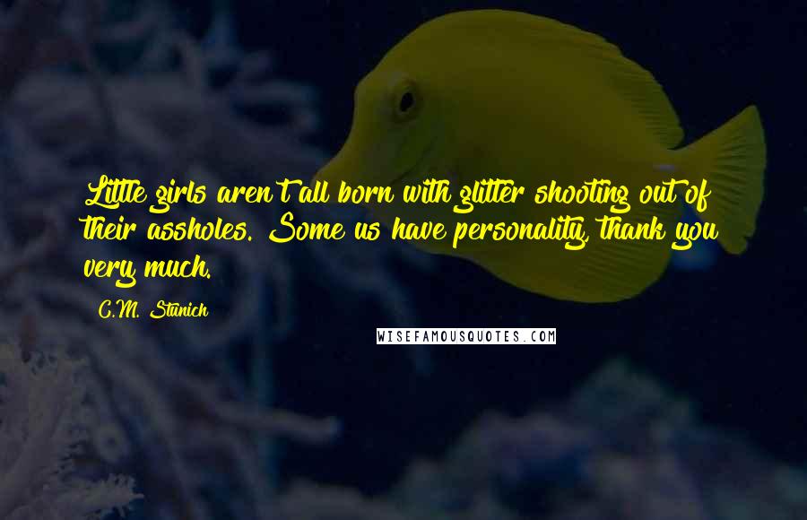 C.M. Stunich Quotes: Little girls aren't all born with glitter shooting out of their assholes. Some us have personality, thank you very much.