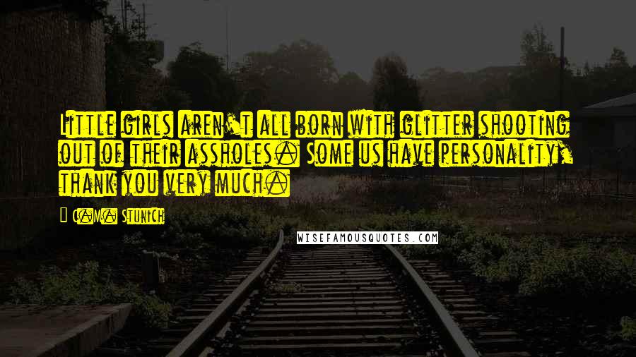 C.M. Stunich Quotes: Little girls aren't all born with glitter shooting out of their assholes. Some us have personality, thank you very much.