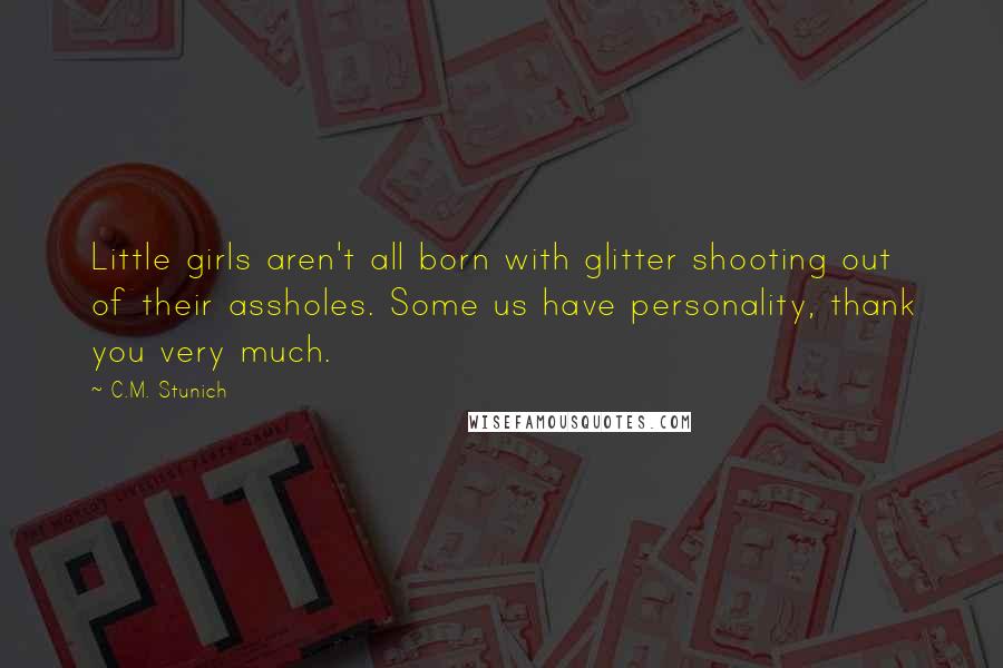 C.M. Stunich Quotes: Little girls aren't all born with glitter shooting out of their assholes. Some us have personality, thank you very much.