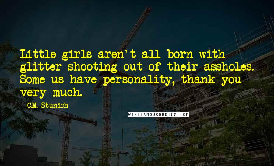 C.M. Stunich Quotes: Little girls aren't all born with glitter shooting out of their assholes. Some us have personality, thank you very much.