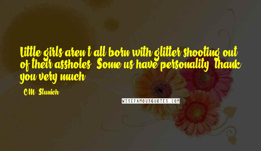 C.M. Stunich Quotes: Little girls aren't all born with glitter shooting out of their assholes. Some us have personality, thank you very much.