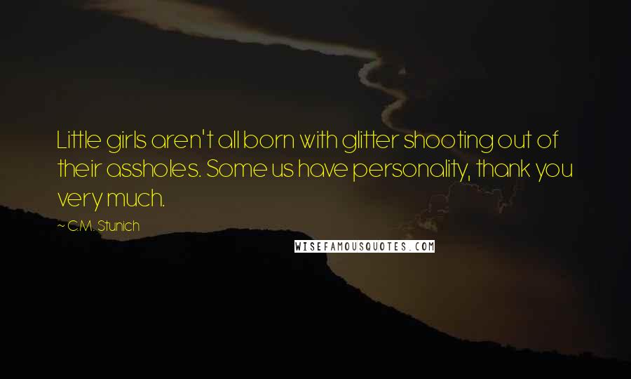 C.M. Stunich Quotes: Little girls aren't all born with glitter shooting out of their assholes. Some us have personality, thank you very much.