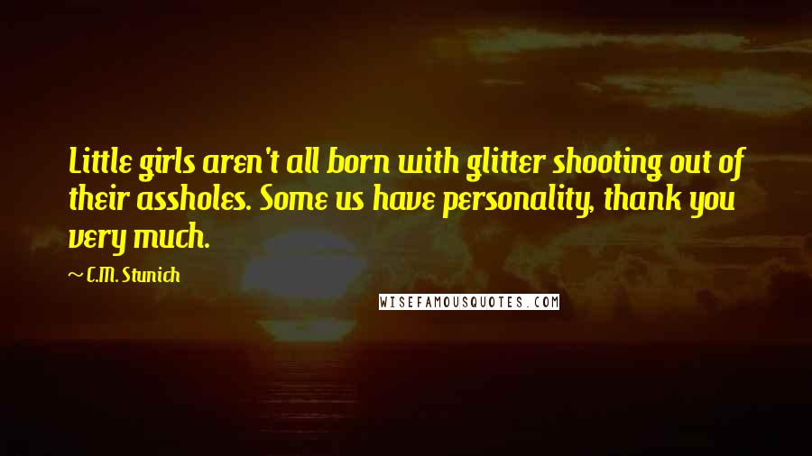 C.M. Stunich Quotes: Little girls aren't all born with glitter shooting out of their assholes. Some us have personality, thank you very much.