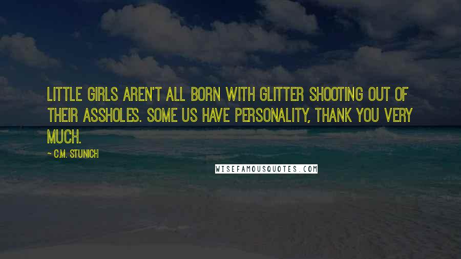 C.M. Stunich Quotes: Little girls aren't all born with glitter shooting out of their assholes. Some us have personality, thank you very much.