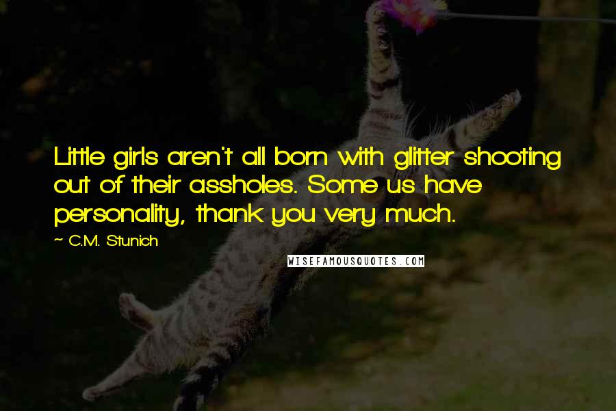 C.M. Stunich Quotes: Little girls aren't all born with glitter shooting out of their assholes. Some us have personality, thank you very much.