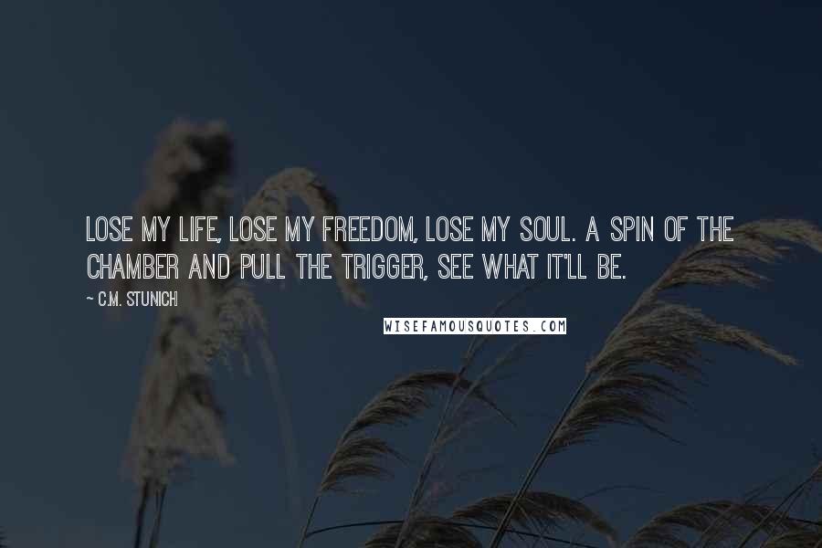 C.M. Stunich Quotes: Lose my life, lose my freedom, lose my soul. A spin of the chamber and pull the trigger, see what it'll be.