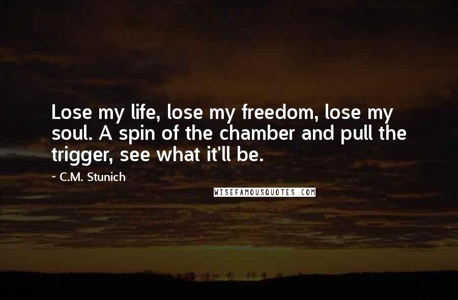 C.M. Stunich Quotes: Lose my life, lose my freedom, lose my soul. A spin of the chamber and pull the trigger, see what it'll be.