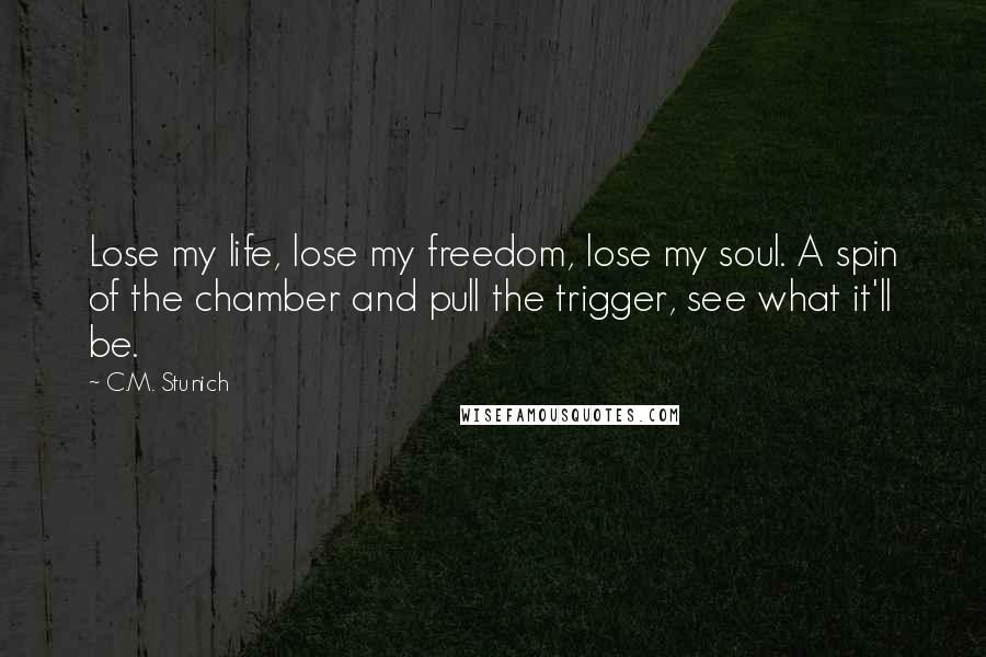 C.M. Stunich Quotes: Lose my life, lose my freedom, lose my soul. A spin of the chamber and pull the trigger, see what it'll be.