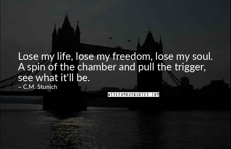 C.M. Stunich Quotes: Lose my life, lose my freedom, lose my soul. A spin of the chamber and pull the trigger, see what it'll be.