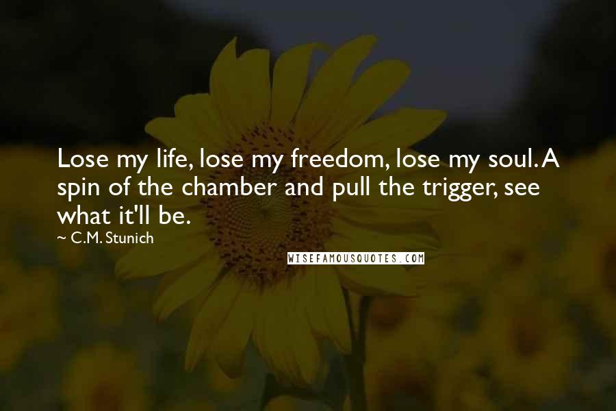 C.M. Stunich Quotes: Lose my life, lose my freedom, lose my soul. A spin of the chamber and pull the trigger, see what it'll be.