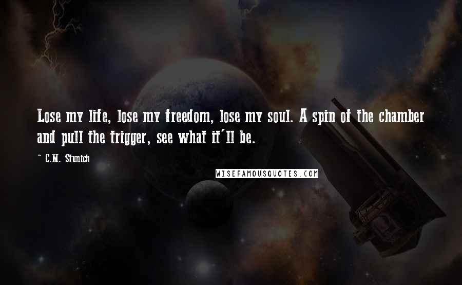 C.M. Stunich Quotes: Lose my life, lose my freedom, lose my soul. A spin of the chamber and pull the trigger, see what it'll be.