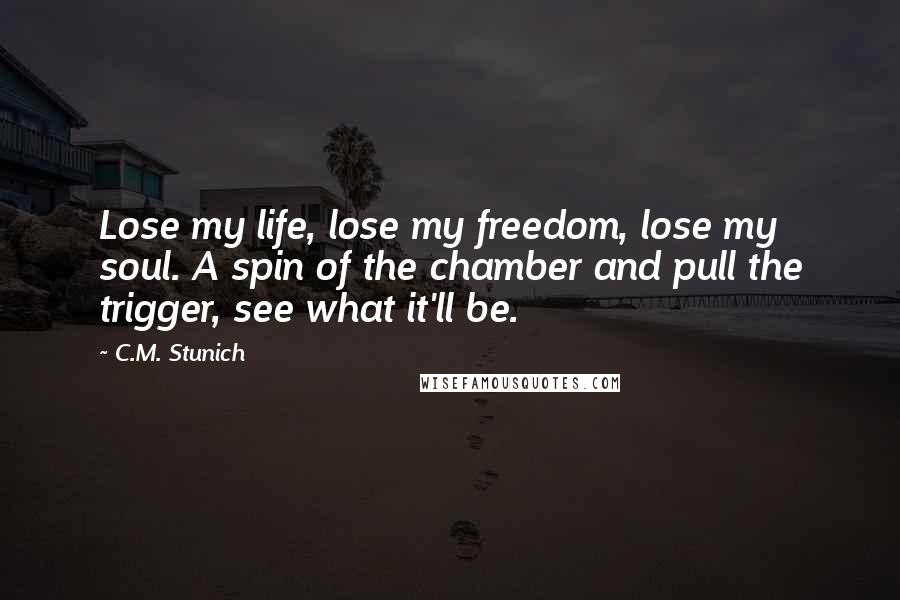 C.M. Stunich Quotes: Lose my life, lose my freedom, lose my soul. A spin of the chamber and pull the trigger, see what it'll be.
