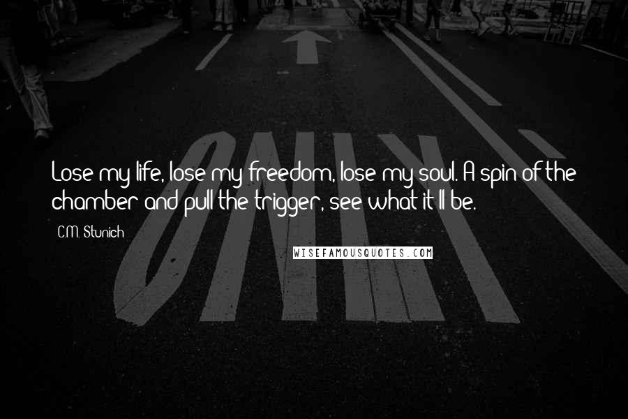 C.M. Stunich Quotes: Lose my life, lose my freedom, lose my soul. A spin of the chamber and pull the trigger, see what it'll be.