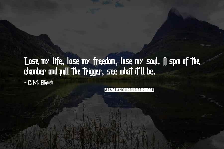 C.M. Stunich Quotes: Lose my life, lose my freedom, lose my soul. A spin of the chamber and pull the trigger, see what it'll be.