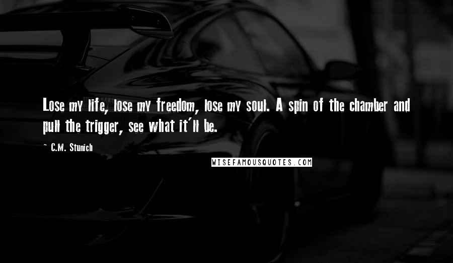 C.M. Stunich Quotes: Lose my life, lose my freedom, lose my soul. A spin of the chamber and pull the trigger, see what it'll be.