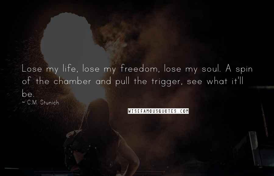 C.M. Stunich Quotes: Lose my life, lose my freedom, lose my soul. A spin of the chamber and pull the trigger, see what it'll be.