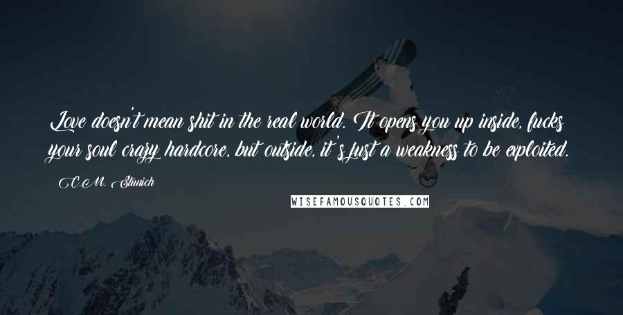 C.M. Stunich Quotes: Love doesn't mean shit in the real world. It opens you up inside, fucks your soul crazy hardcore, but outside, it's just a weakness to be exploited.