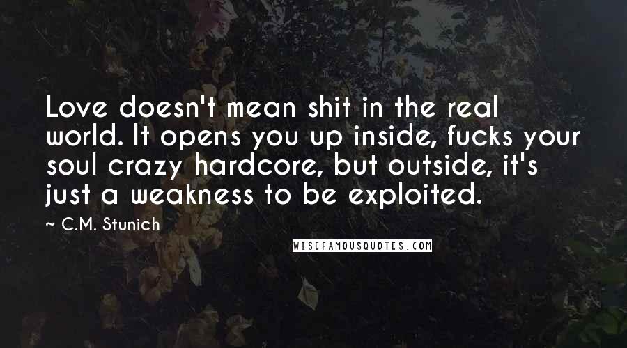 C.M. Stunich Quotes: Love doesn't mean shit in the real world. It opens you up inside, fucks your soul crazy hardcore, but outside, it's just a weakness to be exploited.