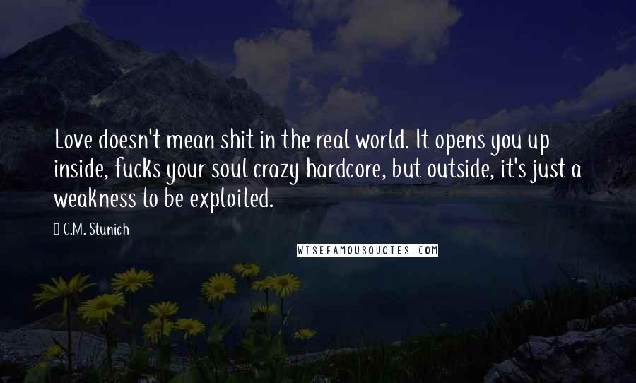 C.M. Stunich Quotes: Love doesn't mean shit in the real world. It opens you up inside, fucks your soul crazy hardcore, but outside, it's just a weakness to be exploited.