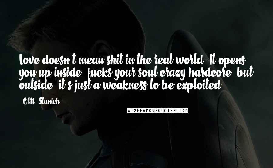 C.M. Stunich Quotes: Love doesn't mean shit in the real world. It opens you up inside, fucks your soul crazy hardcore, but outside, it's just a weakness to be exploited.