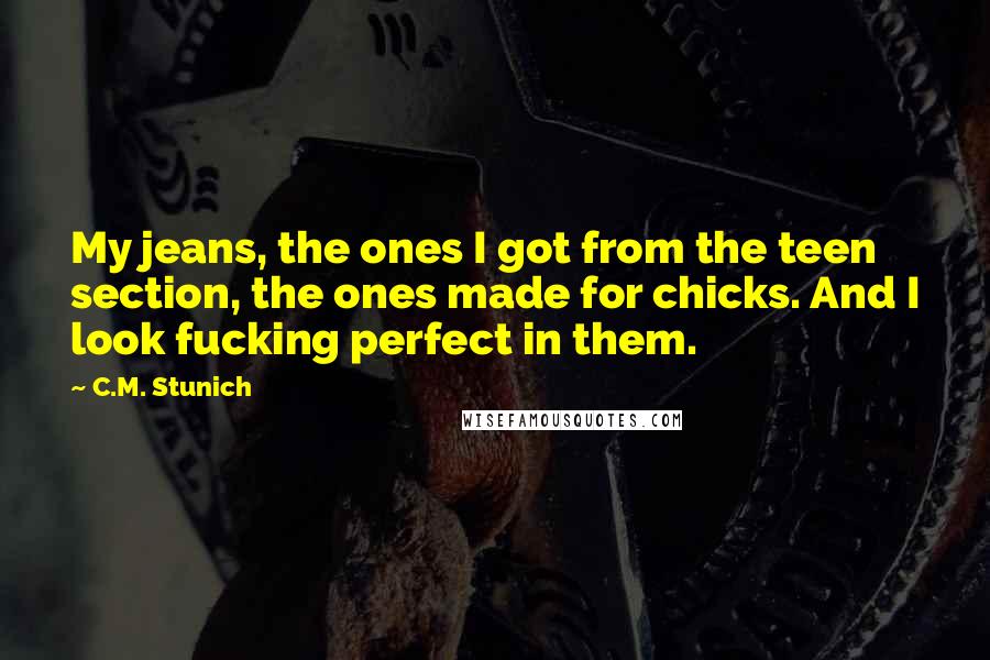 C.M. Stunich Quotes: My jeans, the ones I got from the teen section, the ones made for chicks. And I look fucking perfect in them.