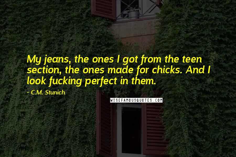 C.M. Stunich Quotes: My jeans, the ones I got from the teen section, the ones made for chicks. And I look fucking perfect in them.