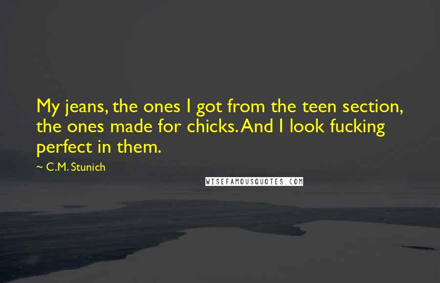 C.M. Stunich Quotes: My jeans, the ones I got from the teen section, the ones made for chicks. And I look fucking perfect in them.
