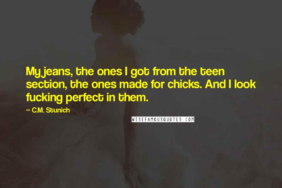 C.M. Stunich Quotes: My jeans, the ones I got from the teen section, the ones made for chicks. And I look fucking perfect in them.