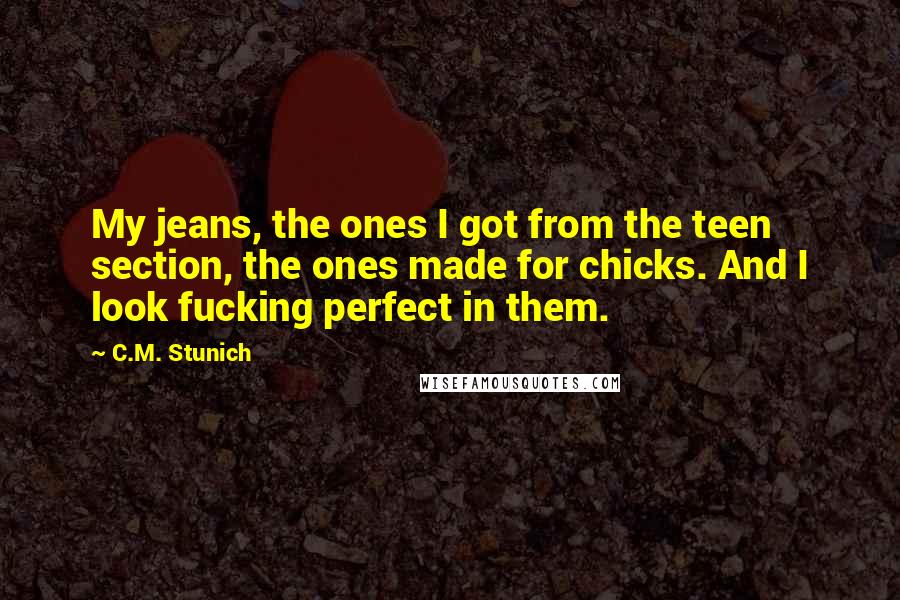 C.M. Stunich Quotes: My jeans, the ones I got from the teen section, the ones made for chicks. And I look fucking perfect in them.