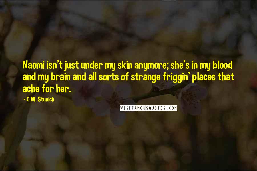 C.M. Stunich Quotes: Naomi isn't just under my skin anymore; she's in my blood and my brain and all sorts of strange friggin' places that ache for her.