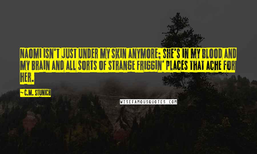 C.M. Stunich Quotes: Naomi isn't just under my skin anymore; she's in my blood and my brain and all sorts of strange friggin' places that ache for her.