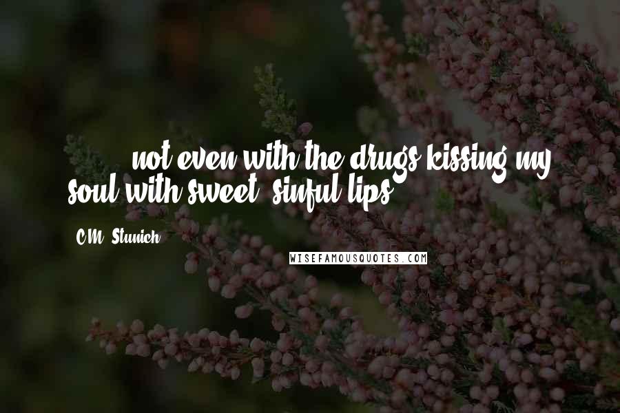 C.M. Stunich Quotes: ( ... ) not even with the drugs kissing my soul with sweet, sinful lips.