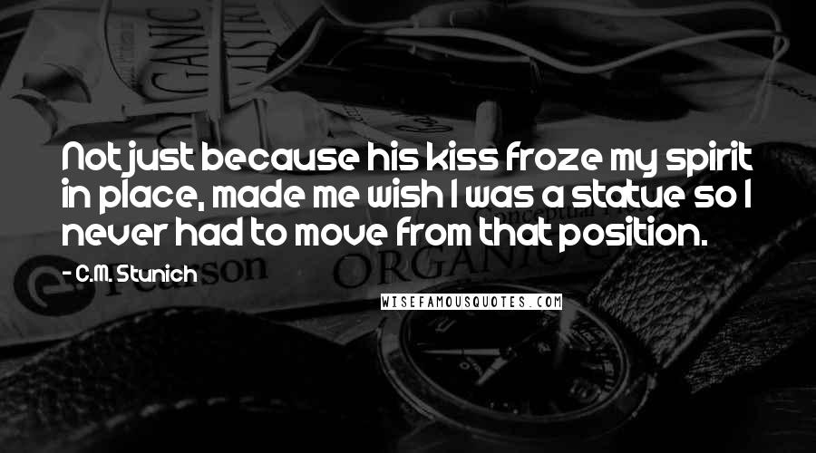 C.M. Stunich Quotes: Not just because his kiss froze my spirit in place, made me wish I was a statue so I never had to move from that position.