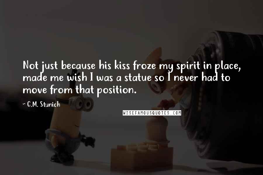 C.M. Stunich Quotes: Not just because his kiss froze my spirit in place, made me wish I was a statue so I never had to move from that position.