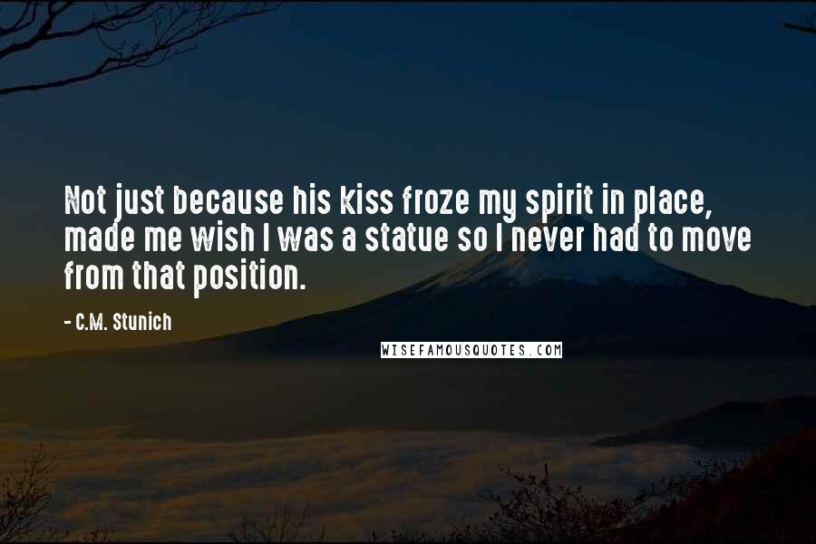 C.M. Stunich Quotes: Not just because his kiss froze my spirit in place, made me wish I was a statue so I never had to move from that position.