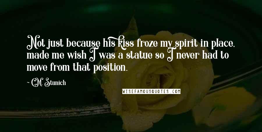 C.M. Stunich Quotes: Not just because his kiss froze my spirit in place, made me wish I was a statue so I never had to move from that position.