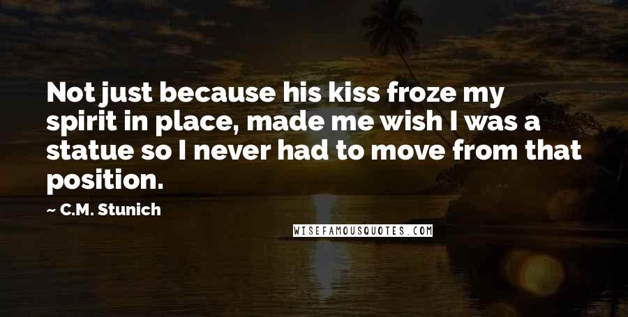 C.M. Stunich Quotes: Not just because his kiss froze my spirit in place, made me wish I was a statue so I never had to move from that position.